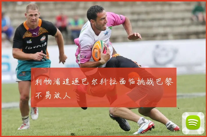 利物浦追逐巴尔科拉面临挑战巴黎不易放人