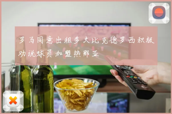 罗马同意出租多夫比克德罗西积极劝说球员加盟热那亚