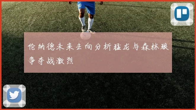 伦纳德未来去向分析猛龙与森林狼争夺战激烈