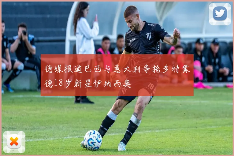 德媒报道巴西与意大利争抢多特蒙德18岁新星伊纳西奥