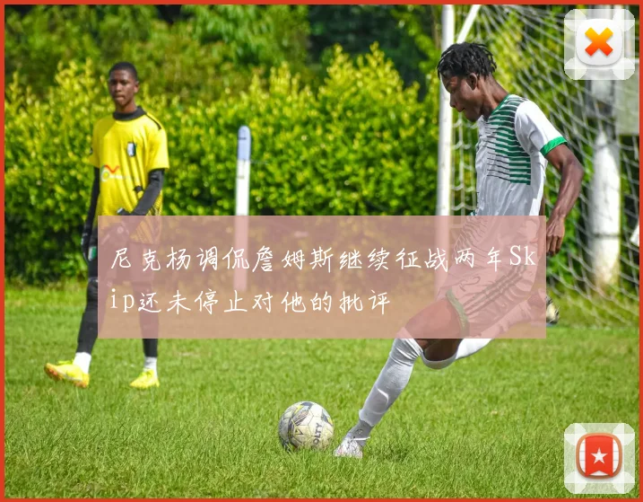 尼克杨调侃詹姆斯继续征战两年Skip还未停止对他的批评