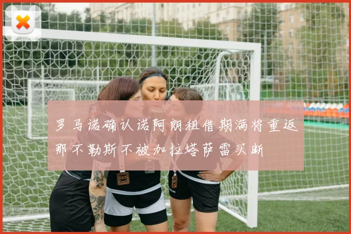 罗马诺确认诺阿朗租借期满将重返那不勒斯不被加拉塔萨雷买断