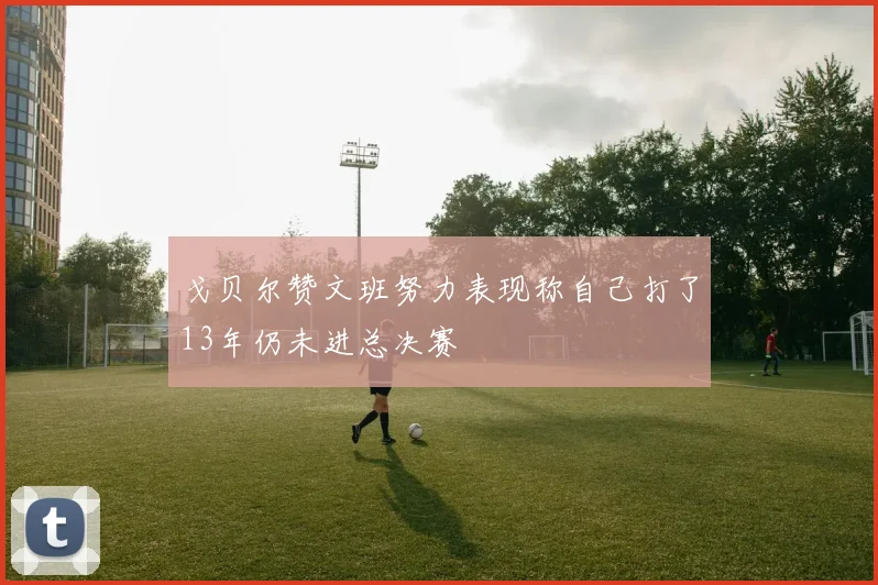 戈贝尔赞文班努力表现称自己打了13年仍未进总决赛