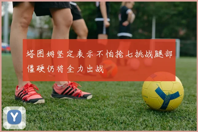 塔图姆坚定表示不怕抢七挑战腿部僵硬仍将全力出战