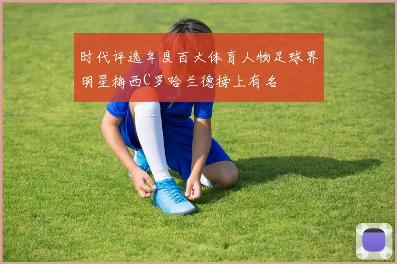 时代评选年度百大体育人物足球界明星梅西C罗哈兰德榜上有名