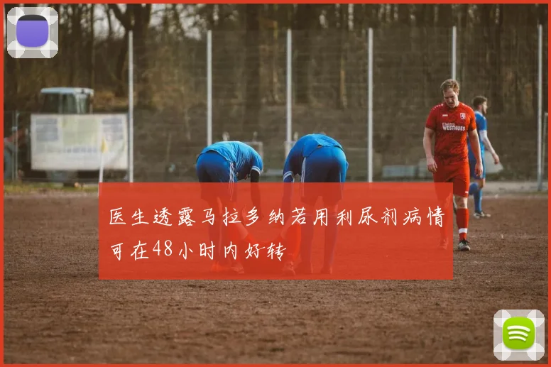 医生透露马拉多纳若用利尿剂病情可在48小时内好转