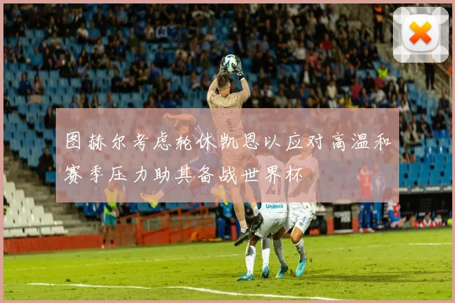 图赫尔考虑轮休凯恩以应对高温和赛季压力助其备战世界杯