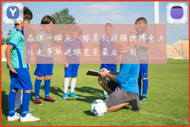森保一瞬采：球员们顽强拼搏全力以赴争取进球直至最后一刻