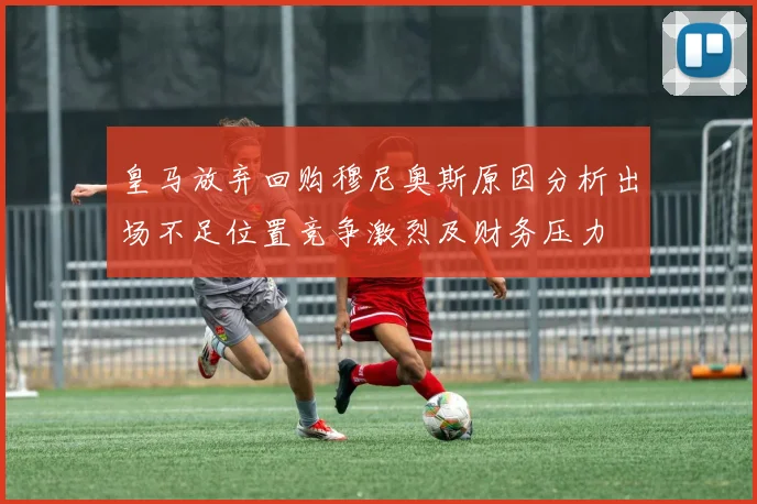 皇马放弃回购穆尼奥斯原因分析出场不足位置竞争激烈及财务压力