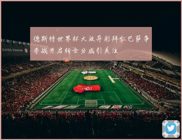 德斯特世界杯大放异彩拜仁巴萨争夺战开启转会分成引关注